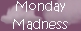 Monday Madness Monday Madness